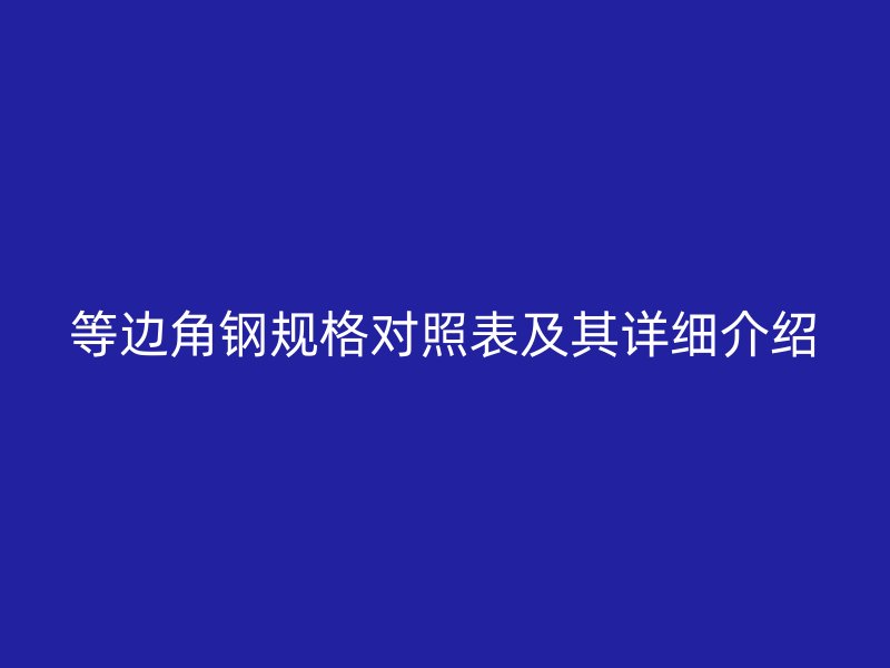等邊角鋼規(guī)格對(duì)照表及其詳細(xì)介紹