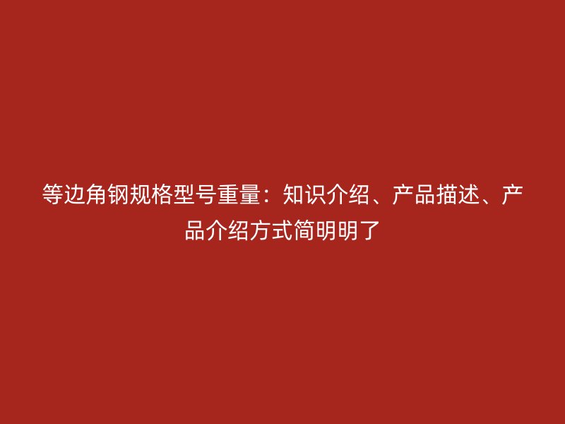 等邊角鋼規(guī)格型號(hào)重量：知識(shí)介紹、產(chǎn)品描述、產(chǎn)品介紹方式簡(jiǎn)明明了