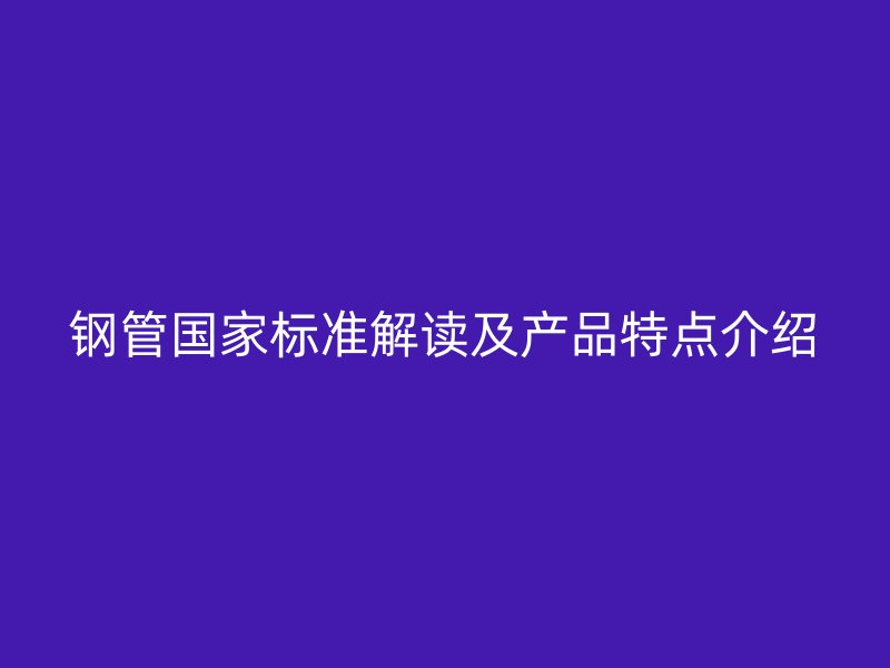 鋼管國家標(biāo)準(zhǔn)解讀及產(chǎn)品特點(diǎn)介紹
