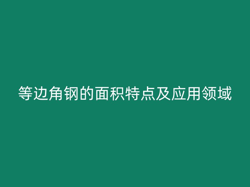 等邊角鋼的面積特點(diǎn)及應(yīng)用領(lǐng)域