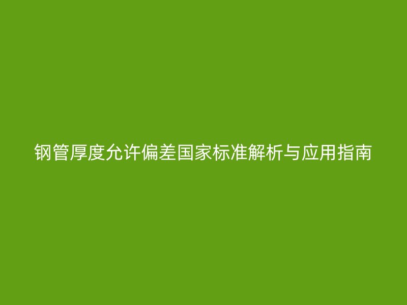 鋼管厚度允許偏差國(guó)家標(biāo)準(zhǔn)解析與應(yīng)用指南