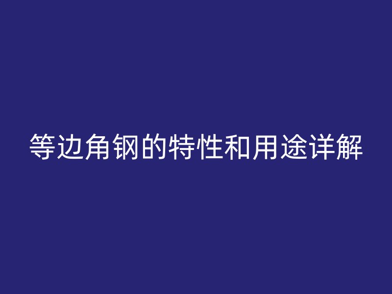 等邊角鋼的特性和用途詳解