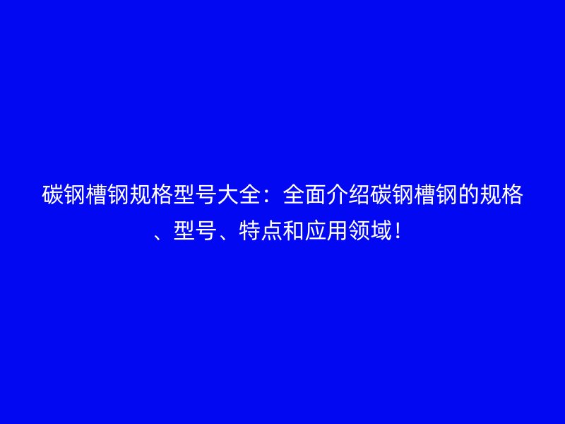 碳鋼槽鋼規(guī)格型號(hào)大全：全面介紹碳鋼槽鋼的規(guī)格、型號(hào)、特點(diǎn)和應(yīng)用領(lǐng)域！