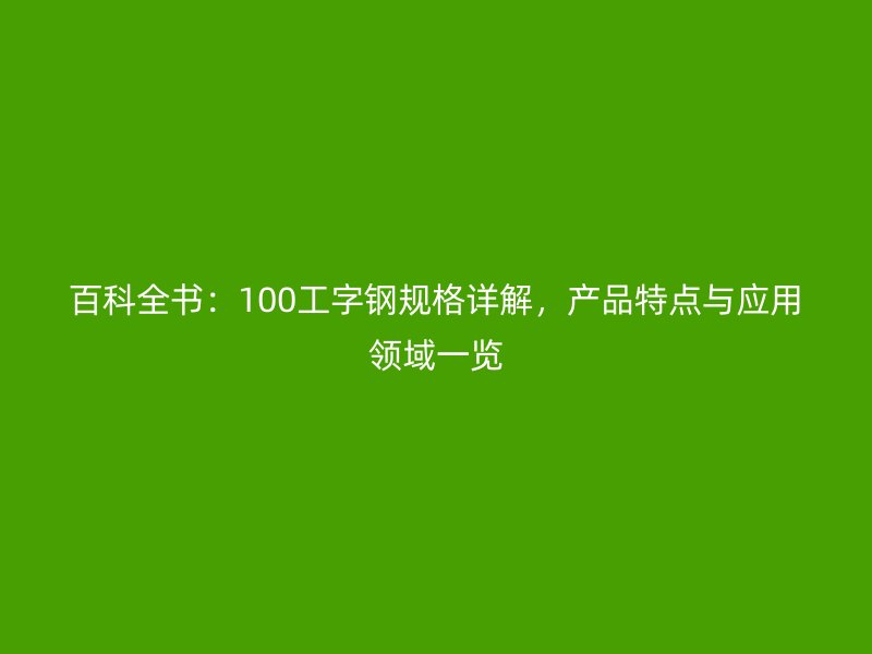 百科全書：100工字鋼規(guī)格詳解，產(chǎn)品特點與應用領域一覽