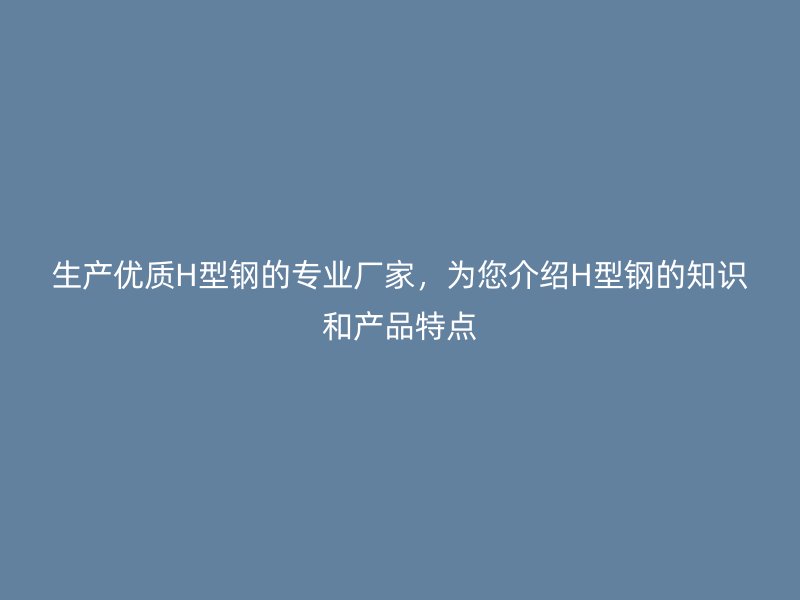 生產(chǎn)優(yōu)質(zhì)H型鋼的專業(yè)廠家，為您介紹H型鋼的知識和產(chǎn)品特點