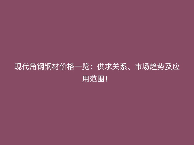 現(xiàn)代角鋼鋼材價(jià)格一覽：供求關(guān)系、市場(chǎng)趨勢(shì)及應(yīng)用范圍！