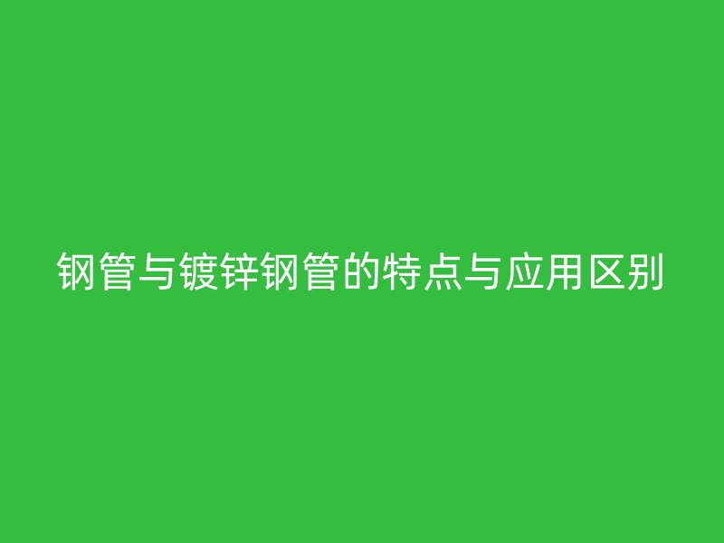鋼管與鍍鋅鋼管的特點與應用區(qū)別