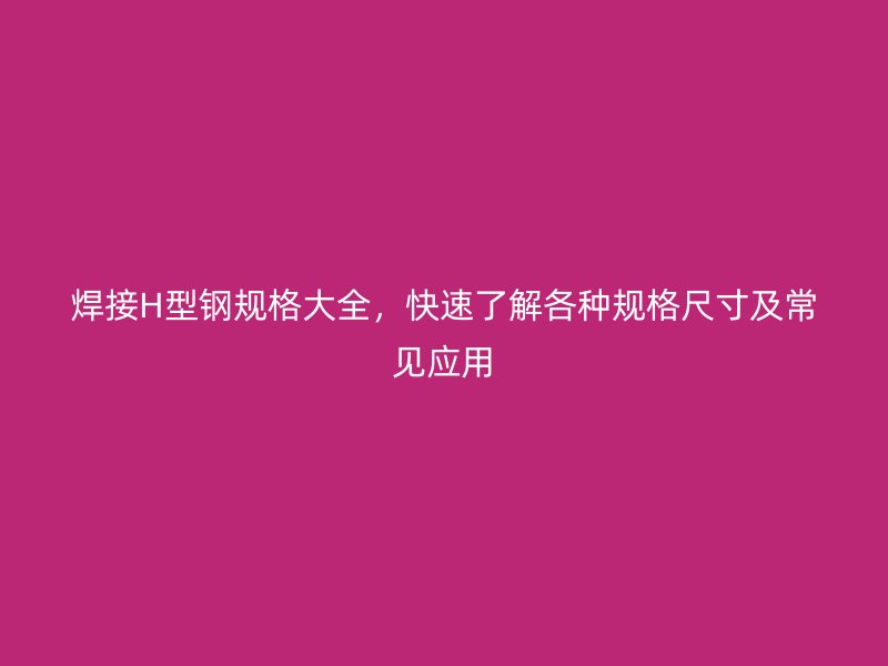 焊接H型鋼規(guī)格大全，快速了解各種規(guī)格尺寸及常見應(yīng)用