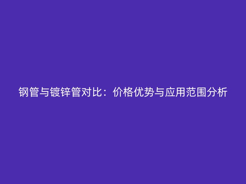 鋼管與鍍鋅管對比：價格優(yōu)勢與應(yīng)用范圍分析