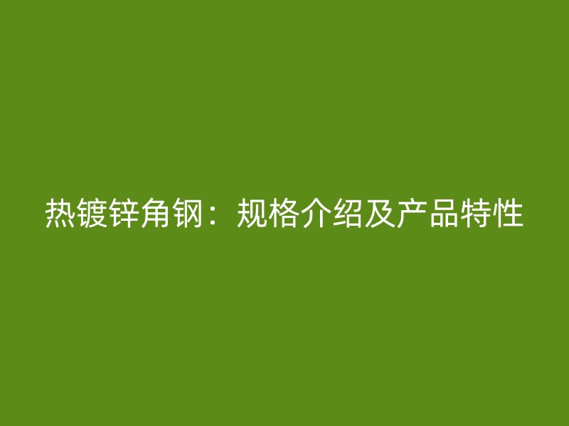 熱鍍鋅角鋼：規(guī)格介紹及產(chǎn)品特性