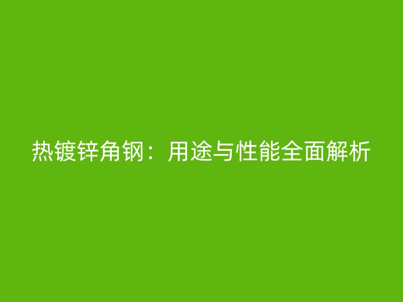 熱鍍鋅角鋼：用途與性能全面解析
