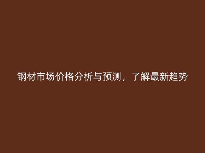 鋼材市場(chǎng)價(jià)格分析與預(yù)測(cè)，了解最新趨勢(shì)