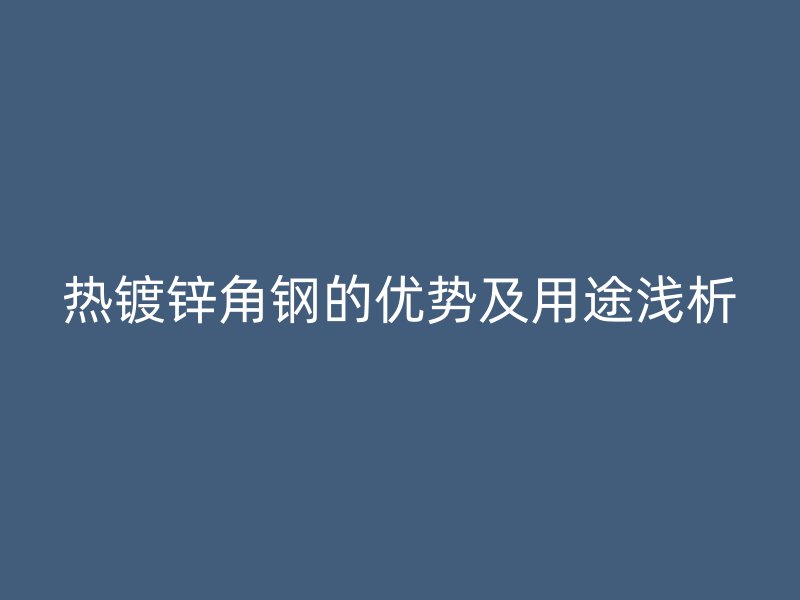 熱鍍鋅角鋼的優(yōu)勢及用途淺析
