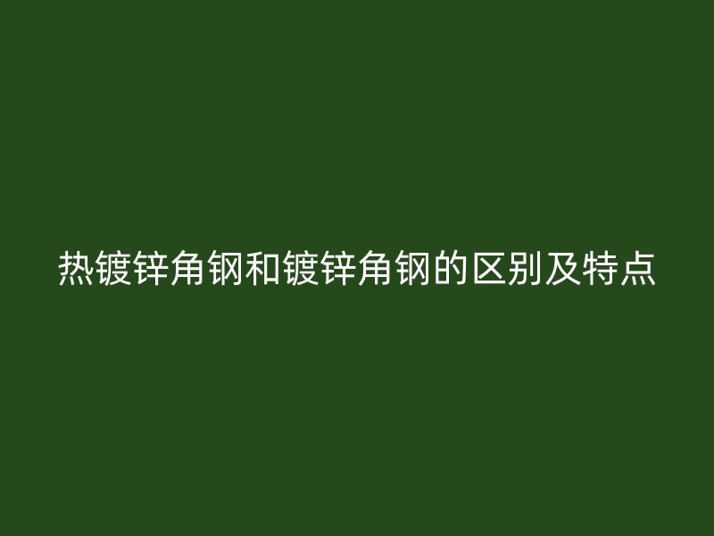 熱鍍鋅角鋼和鍍鋅角鋼的區(qū)別及特點