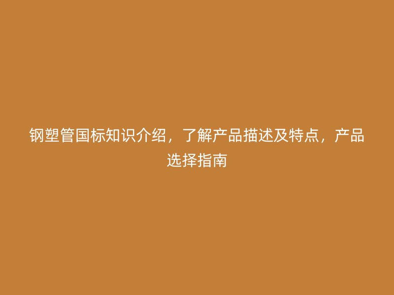 鋼塑管國(guó)標(biāo)知識(shí)介紹，了解產(chǎn)品描述及特點(diǎn)，產(chǎn)品選擇指南