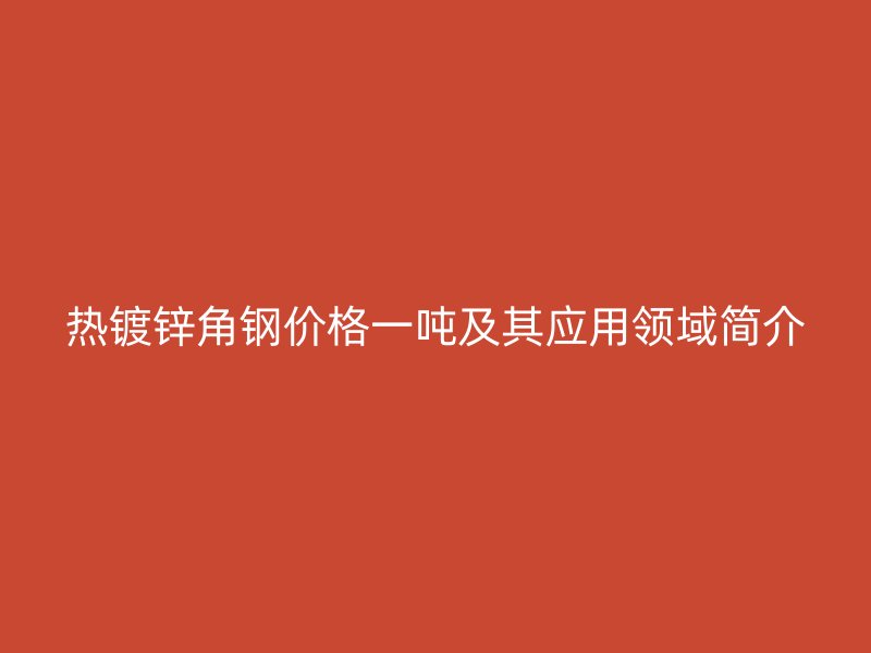 熱鍍鋅角鋼價格一噸及其應(yīng)用領(lǐng)域簡介