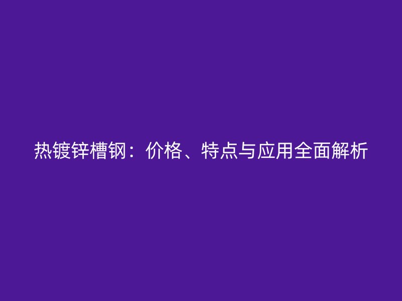 熱鍍鋅槽鋼：價格、特點與應用全面解析