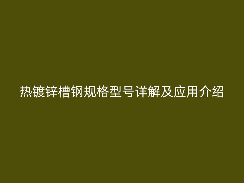 熱鍍鋅槽鋼規(guī)格型號詳解及應(yīng)用介紹