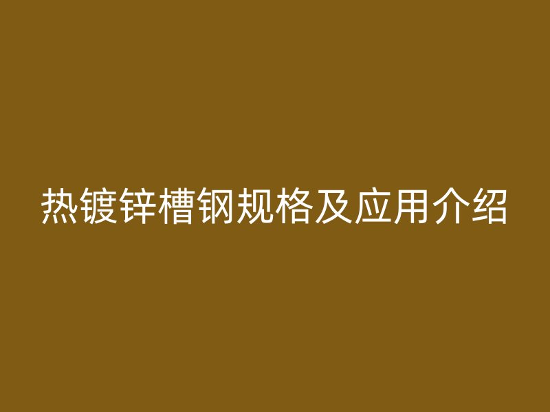 熱鍍鋅槽鋼規(guī)格及應(yīng)用介紹