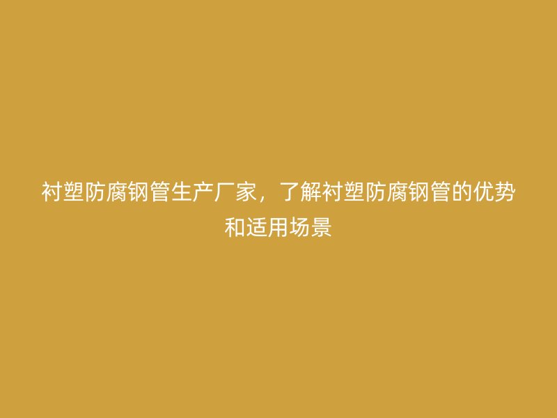 襯塑防腐鋼管生產(chǎn)廠家，了解襯塑防腐鋼管的優(yōu)勢(shì)和適用場(chǎng)景