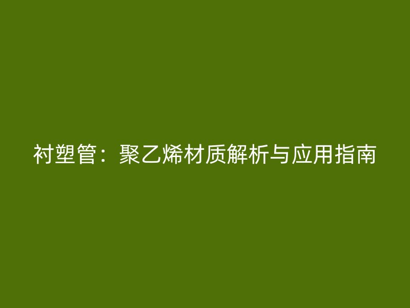 襯塑管：聚乙烯材質(zhì)解析與應(yīng)用指南