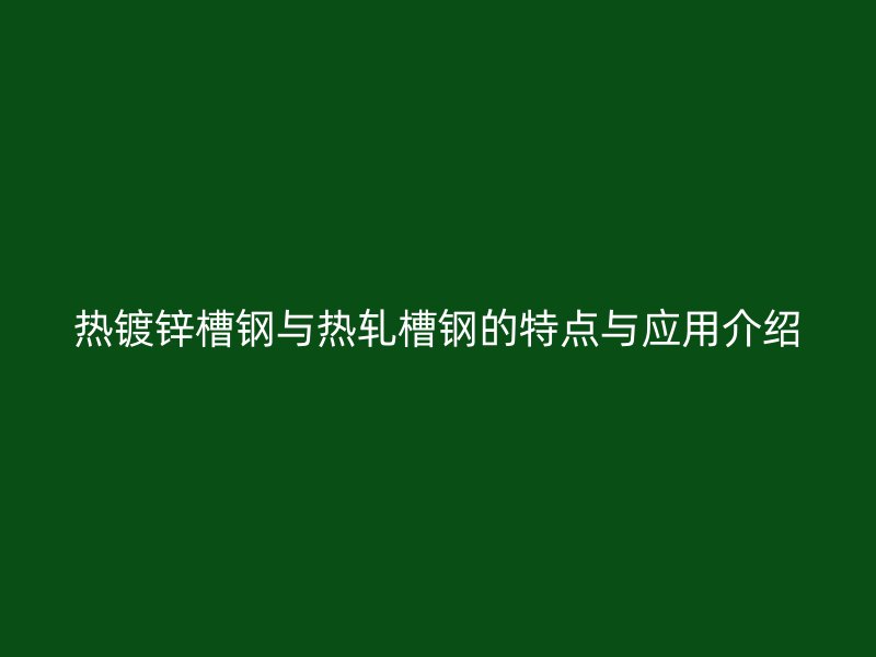 熱鍍鋅槽鋼與熱軋槽鋼的特點與應(yīng)用介紹