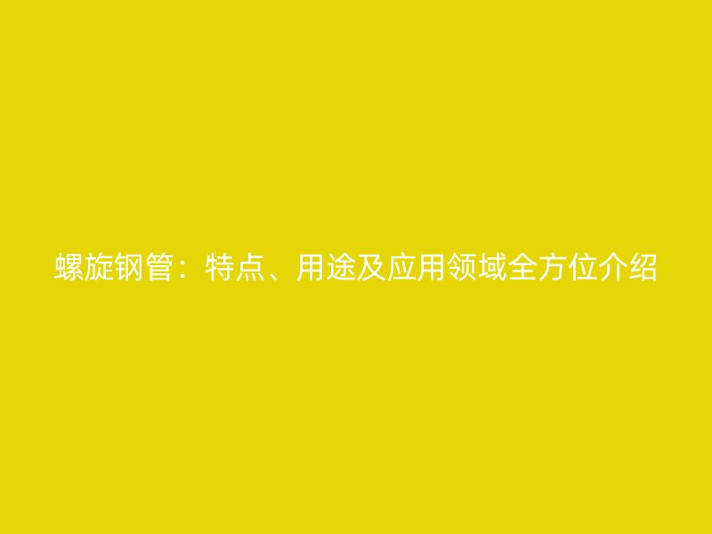 螺旋鋼管：特點(diǎn)、用途及應(yīng)用領(lǐng)域全方位介紹