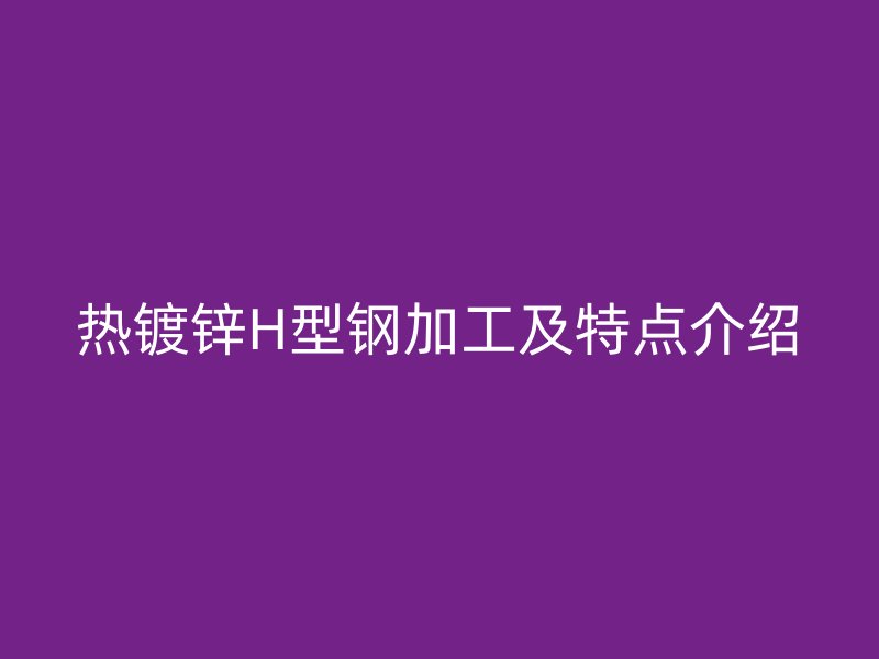 熱鍍鋅H型鋼加工及特點(diǎn)介紹