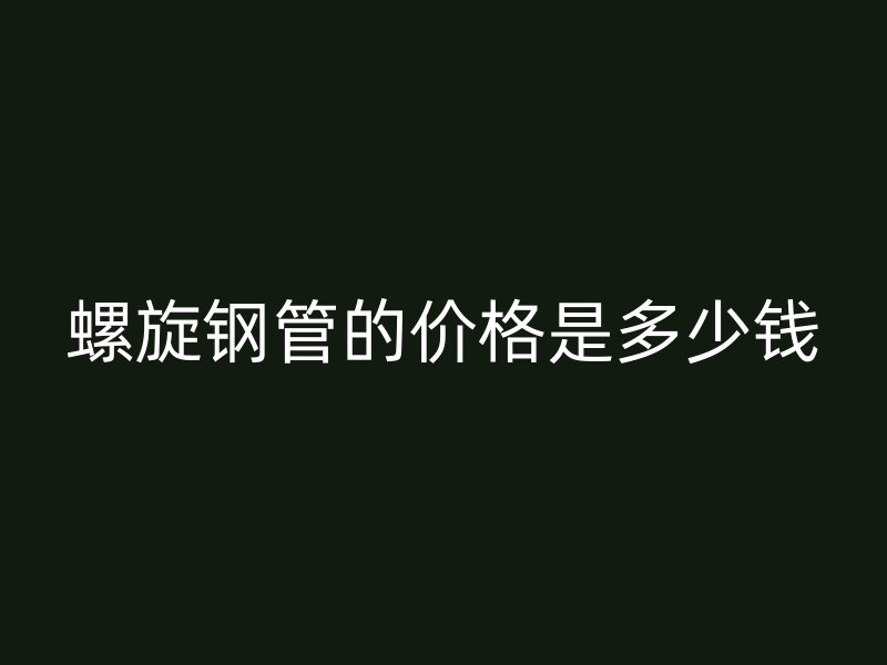 螺旋鋼管的價(jià)格是多少錢