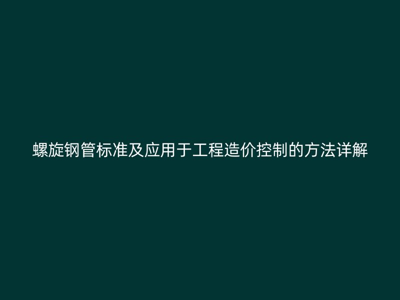 螺旋鋼管標準及應(yīng)用于工程造價控制的方法詳解