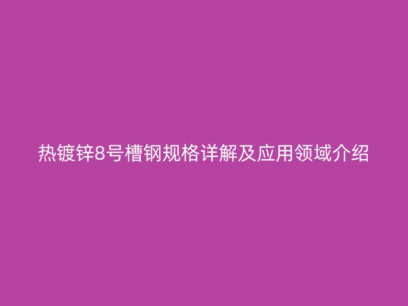 熱鍍鋅8號槽鋼規(guī)格詳解及應用領域介紹