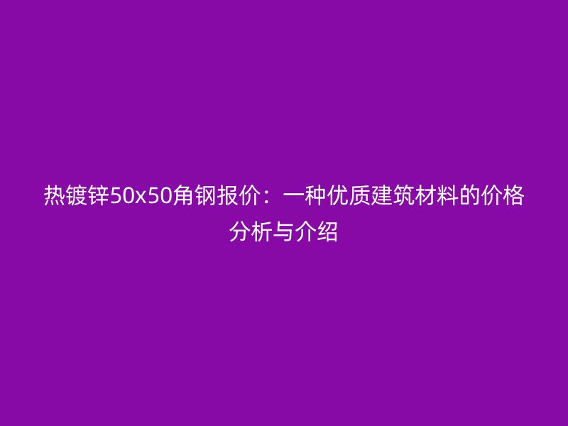 熱鍍鋅50x50角鋼報(bào)價(jià)：一種優(yōu)質(zhì)建筑材料的價(jià)格分析與介紹