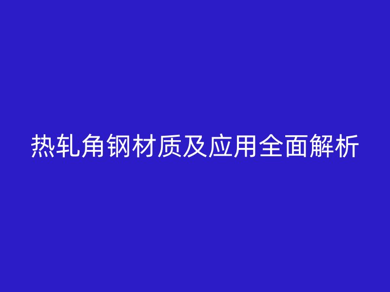 熱軋角鋼材質(zhì)及應(yīng)用全面解析