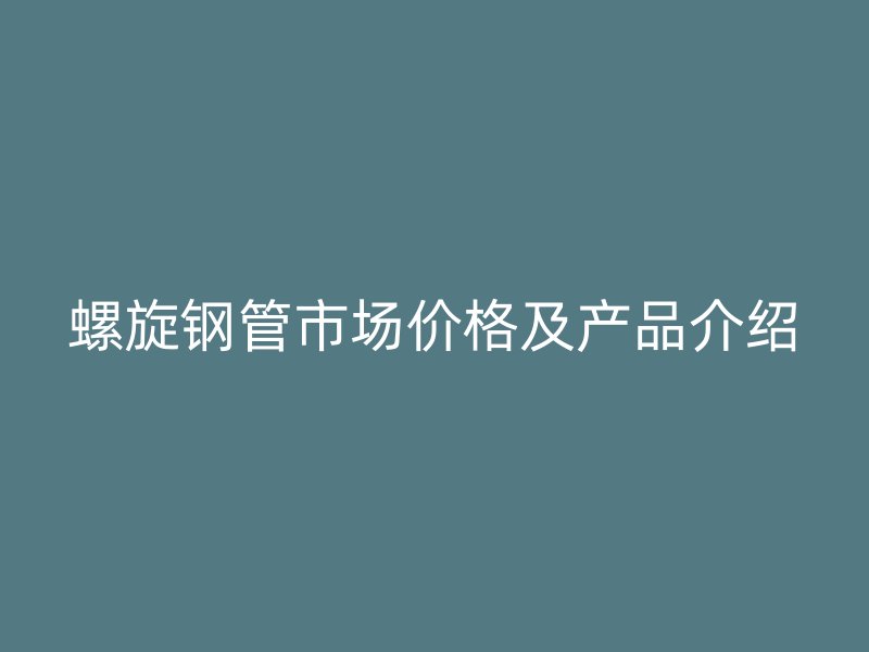 螺旋鋼管市場價(jià)格及產(chǎn)品介紹
