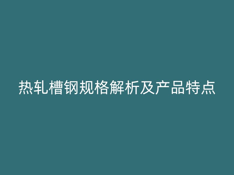 熱軋槽鋼規(guī)格解析及產(chǎn)品特點