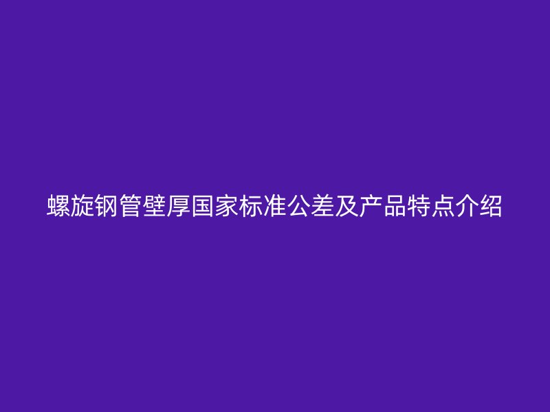 螺旋鋼管壁厚國家標準公差及產(chǎn)品特點介紹