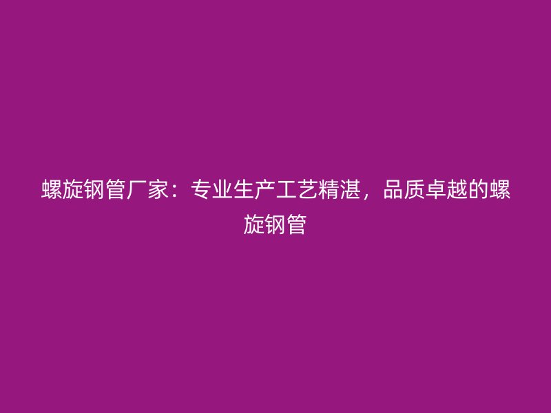 螺旋鋼管廠家：專業(yè)生產(chǎn)工藝精湛，品質(zhì)卓越的螺旋鋼管