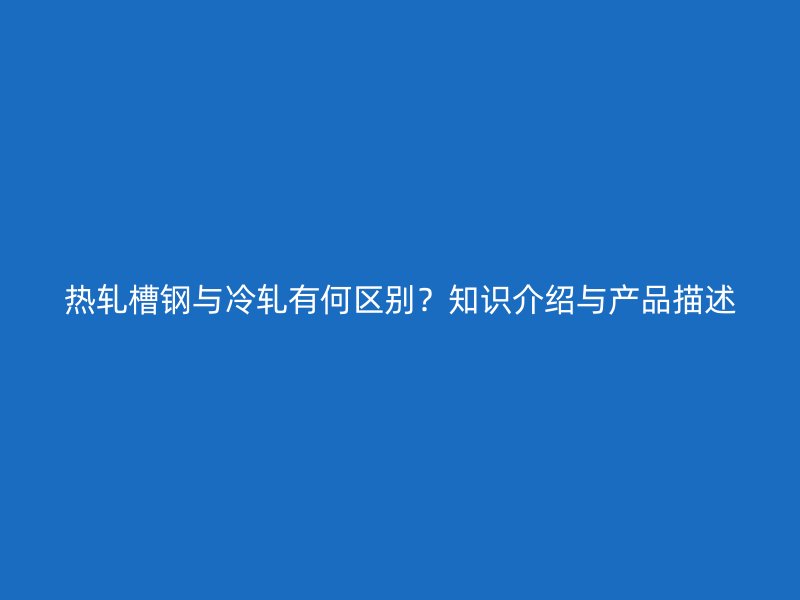 熱軋槽鋼與冷軋有何區(qū)別？知識介紹與產(chǎn)品描述