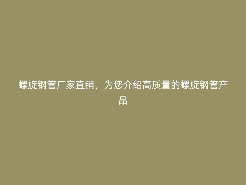 螺旋鋼管廠家直銷，為您介紹高質(zhì)量的螺旋鋼管產(chǎn)品