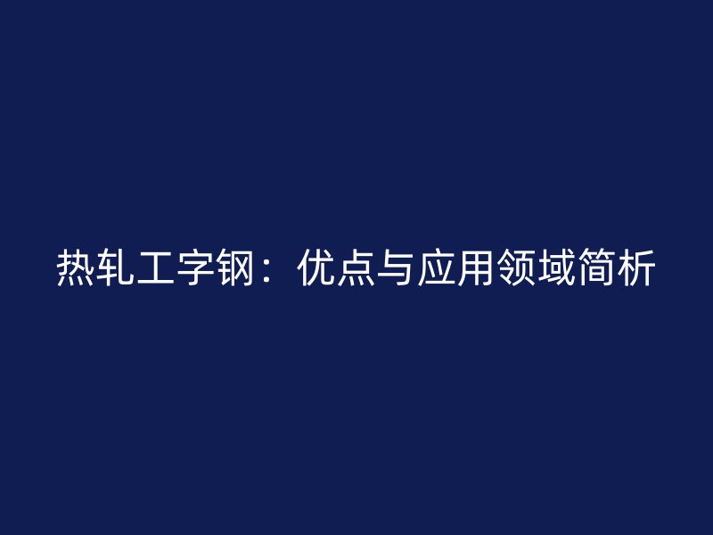 熱軋工字鋼:優(yōu)點與應用領(lǐng)域簡析