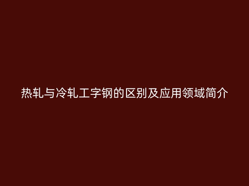 熱軋與冷軋工字鋼的區(qū)別及應(yīng)用領(lǐng)域簡介
