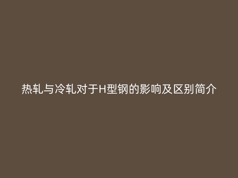 熱軋與冷軋對(duì)于H型鋼的影響及區(qū)別簡(jiǎn)介