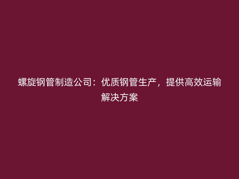 螺旋鋼管制造公司：優(yōu)質鋼管生產，提供高效運輸解決方案