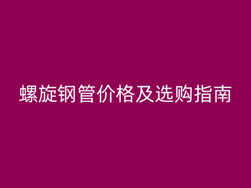 螺旋鋼管價(jià)格及選購指南