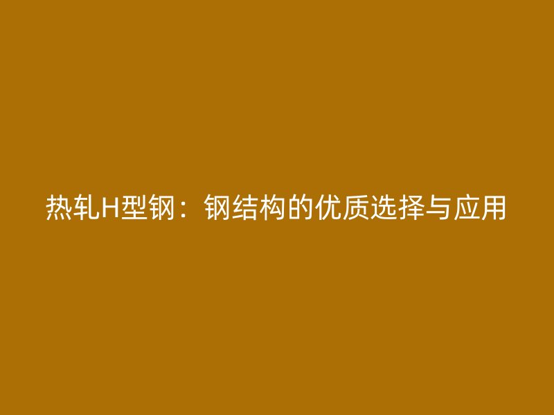 熱軋H型鋼：鋼結(jié)構(gòu)的優(yōu)質(zhì)選擇與應(yīng)用