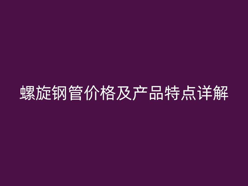 螺旋鋼管價格及產品特點詳解
