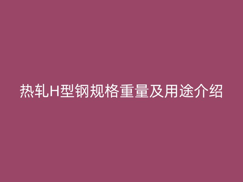熱軋H型鋼規(guī)格重量及用途介紹