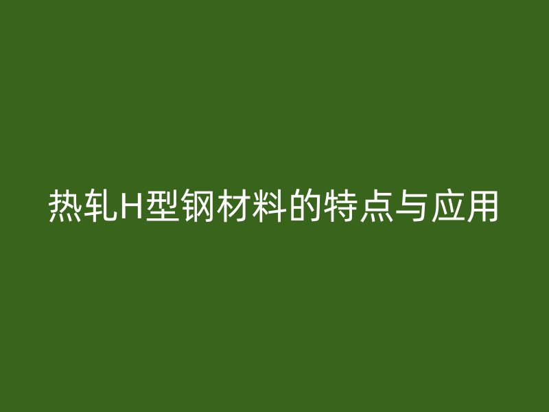 熱軋H型鋼材料的特點(diǎn)與應(yīng)用