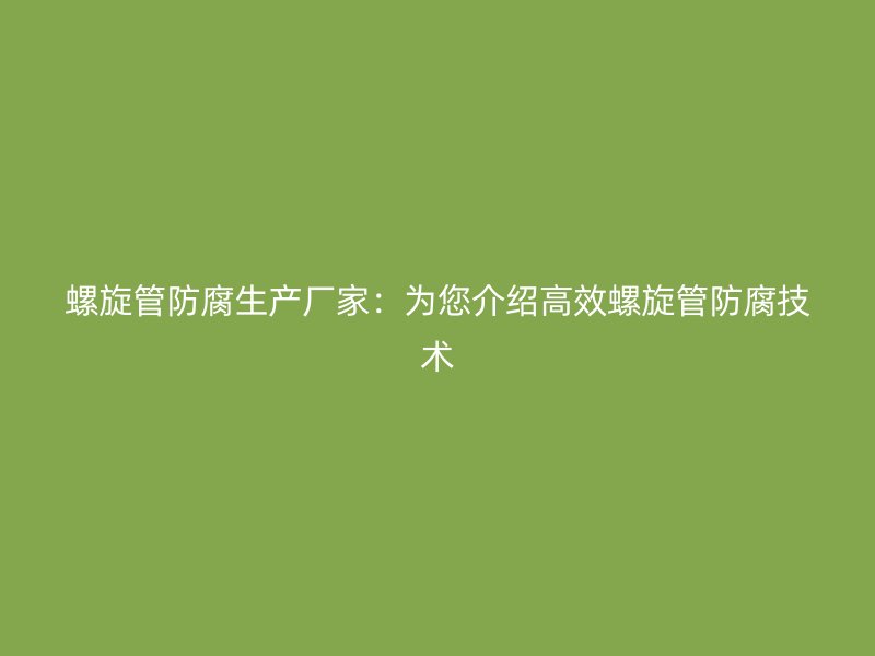 螺旋管防腐生產(chǎn)廠家：為您介紹高效螺旋管防腐技術(shù)
