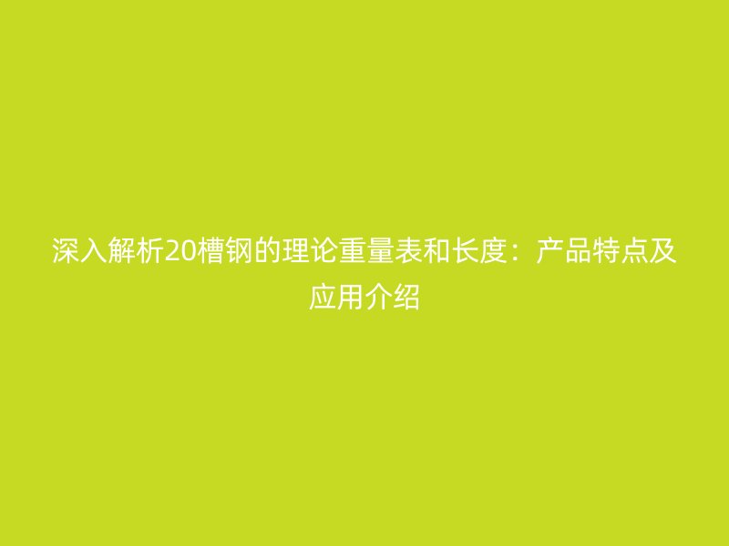 深入解析20槽鋼的理論重量表和長度：產(chǎn)品特點及應(yīng)用介紹